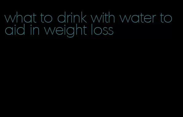 what to drink with water to aid in weight loss