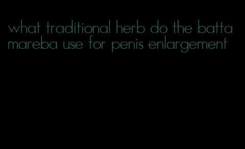 what traditional herb do the battamareba use for penis enlargement