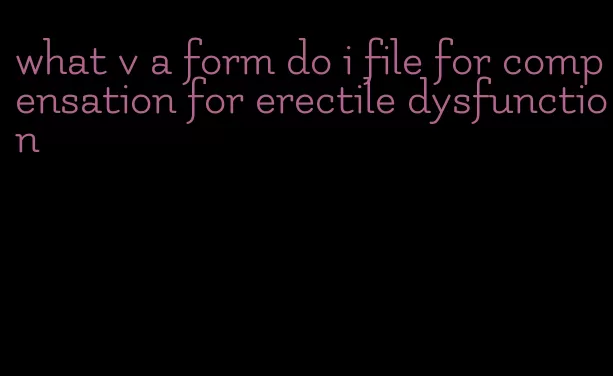 what v a form do i file for compensation for erectile dysfunction