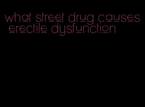 what street drug causes erectile dysfunction