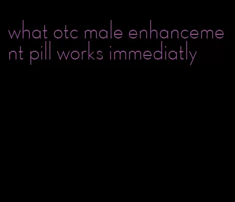 what otc male enhancement pill works immediatly