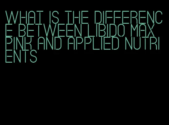 what is the difference between libido max pink and applied nutrients