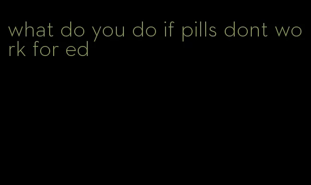 what do you do if pills dont work for ed