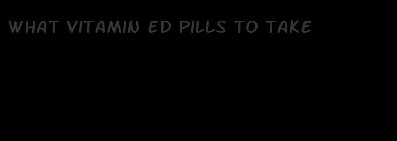 what vitamin ed pills to take