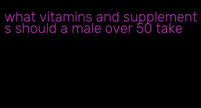 what vitamins and supplements should a male over 50 take