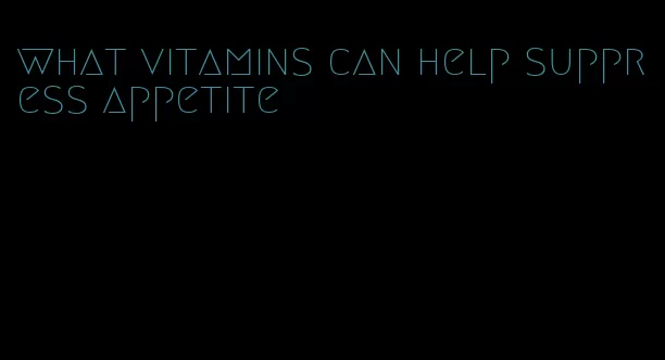 what vitamins can help suppress appetite