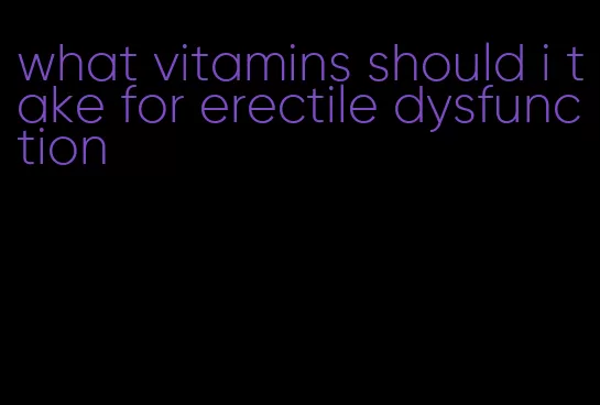 what vitamins should i take for erectile dysfunction