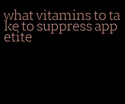 what vitamins to take to suppress appetite