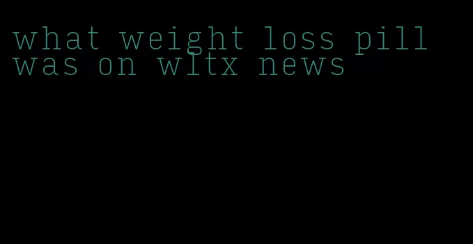 what weight loss pill was on wltx news