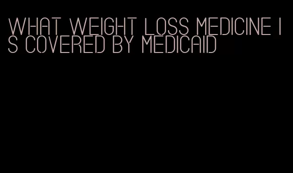 what weight loss medicine is covered by medicaid