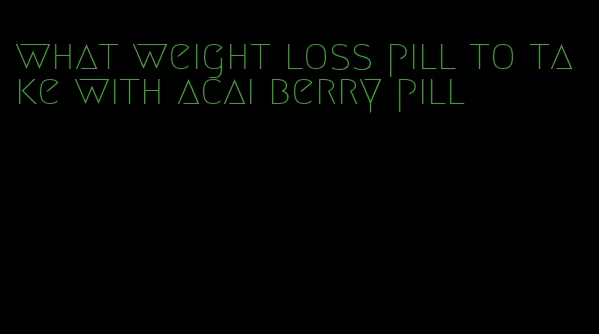 what weight loss pill to take with acai berry pill