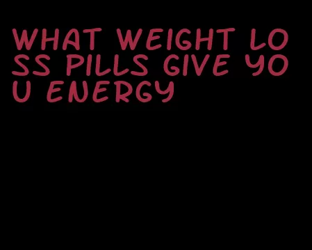 what weight loss pills give you energy