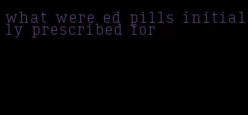 what were ed pills initially prescribed for