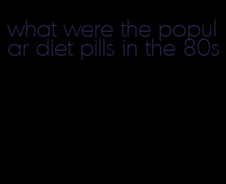 what were the popular diet pills in the 80s