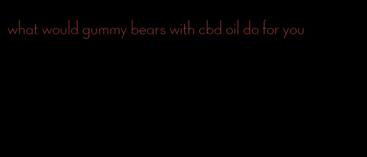 what would gummy bears with cbd oil do for you