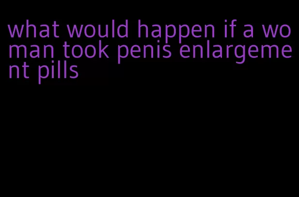 what would happen if a woman took penis enlargement pills