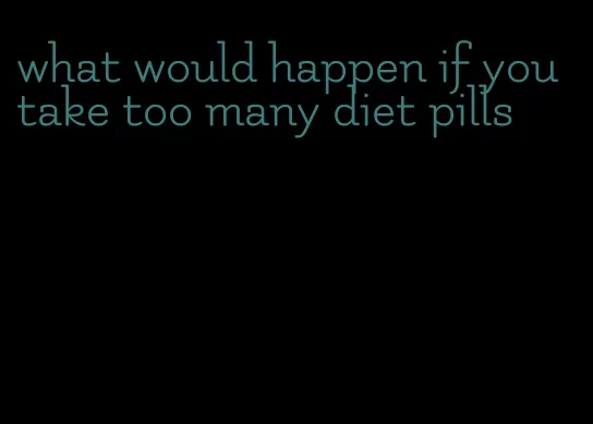 what would happen if you take too many diet pills