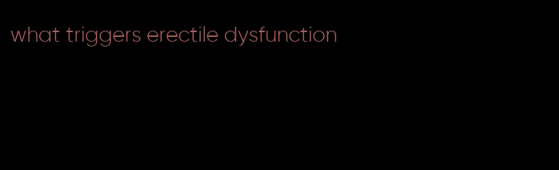 what triggers erectile dysfunction