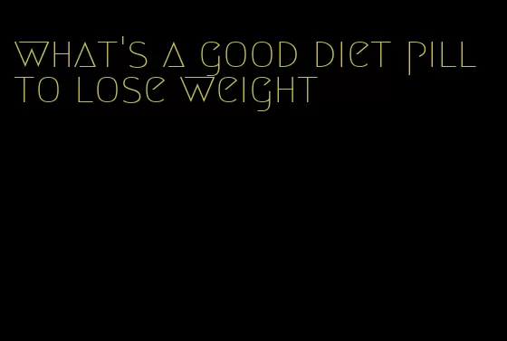 what's a good diet pill to lose weight