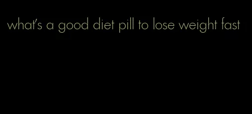 what's a good diet pill to lose weight fast