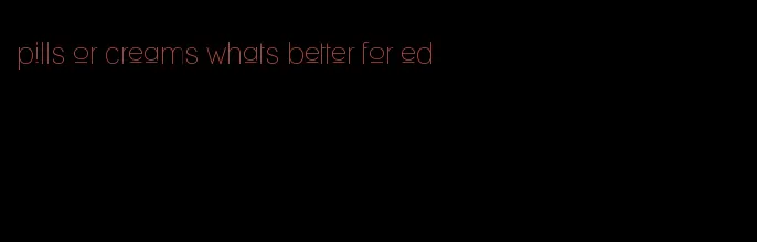 pills or creams whats better for ed