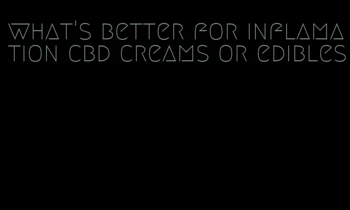 what's better for inflamation cbd creams or edibles