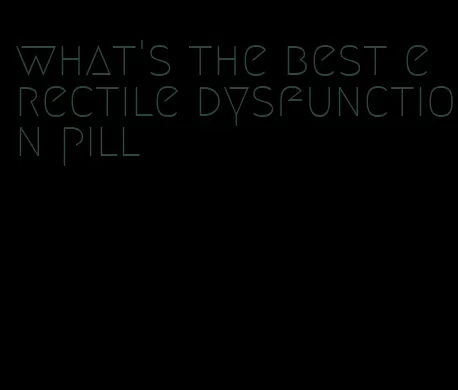 what's the best erectile dysfunction pill