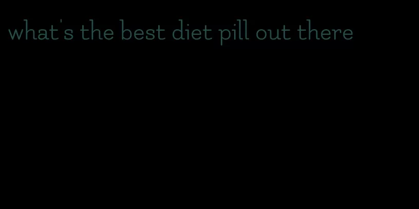 what's the best diet pill out there