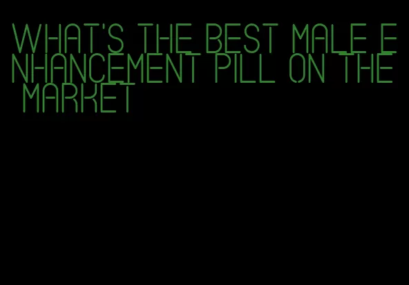 what's the best male enhancement pill on the market