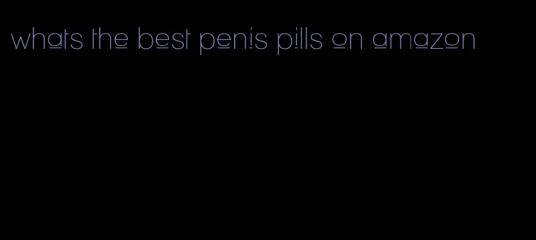 whats the best penis pills on amazon