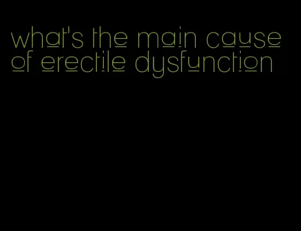 what's the main cause of erectile dysfunction