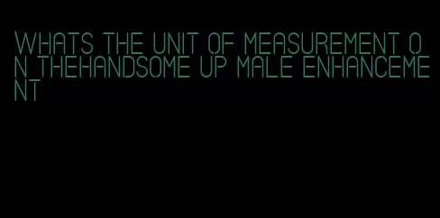 whats the unit of measurement on thehandsome up male enhancement