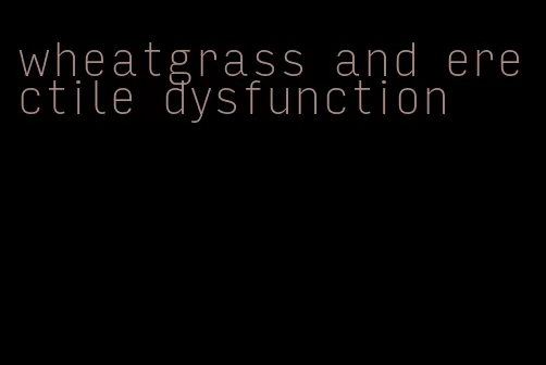 wheatgrass and erectile dysfunction