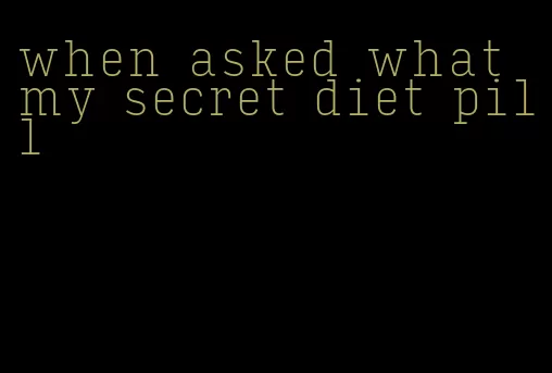 when asked what my secret diet pill