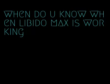 when do u know when libido max is working