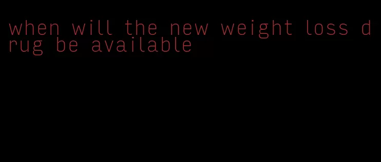 when will the new weight loss drug be available