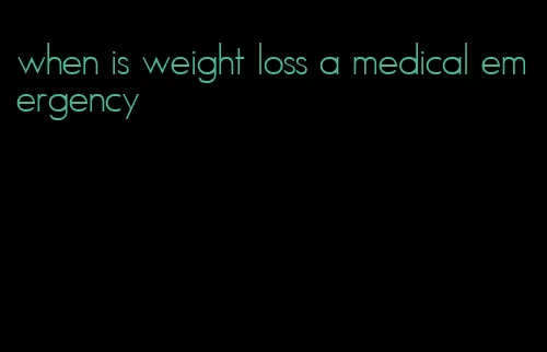 when is weight loss a medical emergency