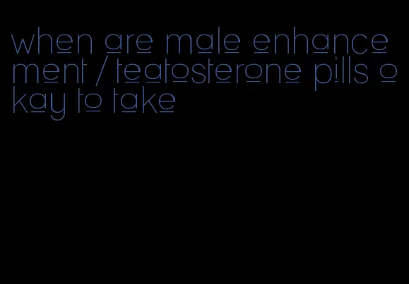 when are male enhancement / teatosterone pills okay to take