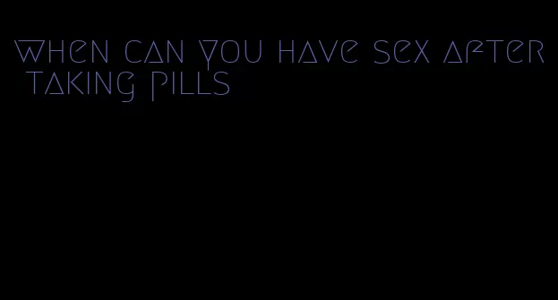 when can you have sex after taking pills