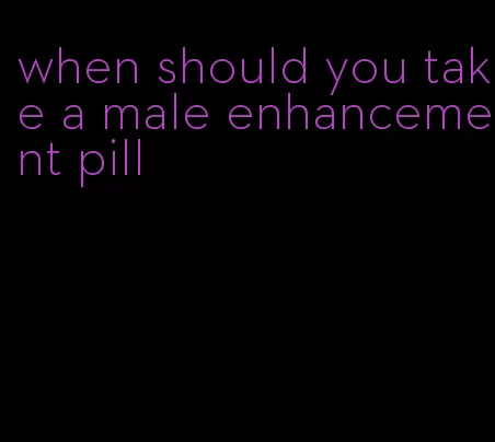 when should you take a male enhancement pill