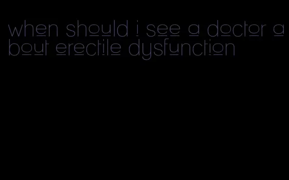 when should i see a doctor about erectile dysfunction