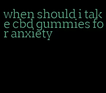 when should i take cbd gummies for anxiety