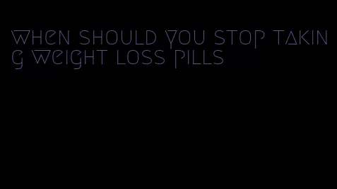 when should you stop taking weight loss pills