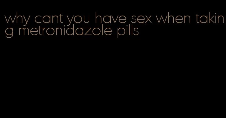 why cant you have sex when taking metronidazole pills