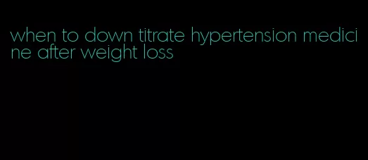 when to down titrate hypertension medicine after weight loss