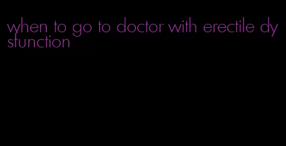 when to go to doctor with erectile dysfunction