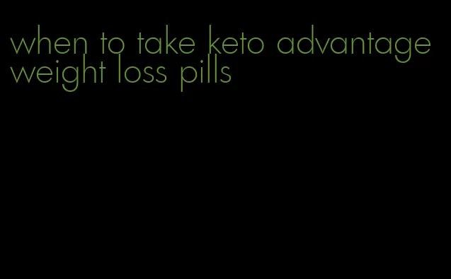 when to take keto advantage weight loss pills