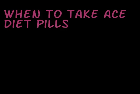 when to take ace diet pills