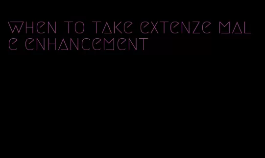 when to take extenze male enhancement