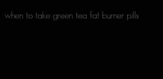 when to take green tea fat burner pills